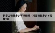 抖音上粉丝多少可以赚钱（抖音粉丝多少才能挣钱）