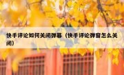 快手评论如何关闭弹幕（快手评论弹窗怎么关闭）