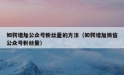 如何增加公众号粉丝量的方法（如何增加微信公众号粉丝量）