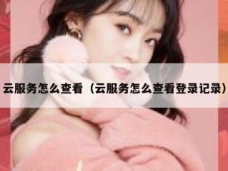 云服务怎么查看（云服务怎么查看登录记录）