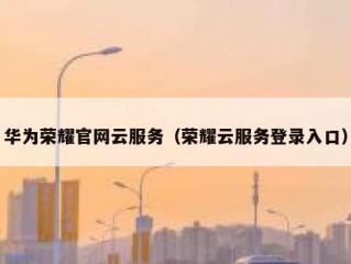 华为荣耀官网云服务（荣耀云服务登录入口）