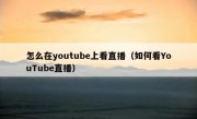 怎么在youtube上看直播（如何看YouTube直播）
