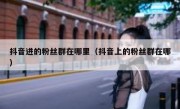 抖音进的粉丝群在哪里（抖音上的粉丝群在哪）