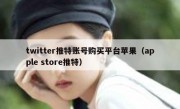 twitter推特账号购买平台苹果（apple store推特）