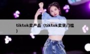 tiktok卖产品（tiktok卖货门槛）