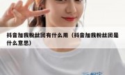 抖音加我粉丝团有什么用（抖音加我粉丝团是什么意思）