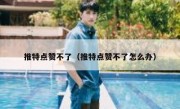 推特点赞不了（推特点赞不了怎么办）