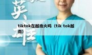 tiktok在越南火吗（tik tok越南）