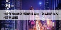 抖音加粉丝团怎样取消掉关注（怎么取消加入抖音粉丝团）