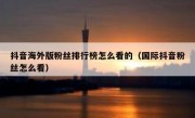 抖音海外版粉丝排行榜怎么看的（国际抖音粉丝怎么看）