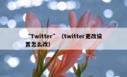 “Twitter”（twitter更改设置怎么改）
