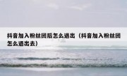 抖音加入粉丝团后怎么退出（抖音加入粉丝团怎么退出去）