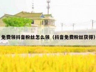免费领抖音粉丝怎么领（抖音免费粉丝获得）