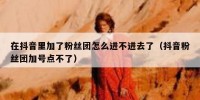 在抖音里加了粉丝团怎么进不进去了（抖音粉丝团加号点不了）