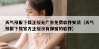天气预报下载正版无广告免费软件安装（天气预报下载官方正版没有弹窗的软件）