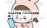 tiktok不能看（TikTok不能看视频）