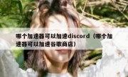 哪个加速器可以加速discord（哪个加速器可以加速谷歌商店）