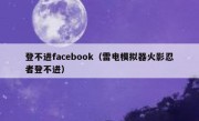 登不进facebook（雷电模拟器火影忍者登不进）