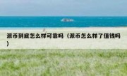 派币到底怎么样可靠吗（派币怎么样了值钱吗）