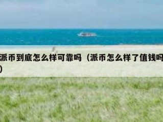 派币到底怎么样可靠吗（派币怎么样了值钱吗）