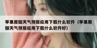苹果原版天气预报应用下载什么软件（苹果原版天气预报应用下载什么软件好）
