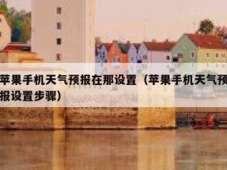 苹果手机天气预报在那设置（苹果手机天气预报设置步骤）