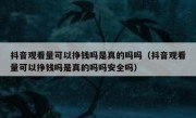抖音观看量可以挣钱吗是真的吗吗（抖音观看量可以挣钱吗是真的吗吗安全吗）