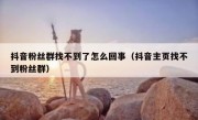 抖音粉丝群找不到了怎么回事（抖音主页找不到粉丝群）