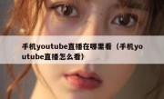 手机youtube直播在哪里看（手机youtube直播怎么看）