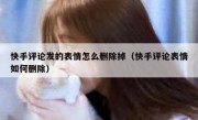 快手评论发的表情怎么删除掉（快手评论表情如何删除）