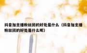 抖音加主播粉丝团的好处是什么（抖音加主播粉丝团的好处是什么呢）