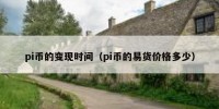 pi币的变现时间（pi币的易货价格多少）
