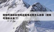 视频号涨粉丝快吗还是慢点呢怎么回事（视频号涨粉太难了）