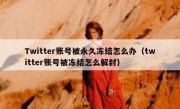 Twitter账号被永久冻结怎么办（twitter账号被冻结怎么解封）