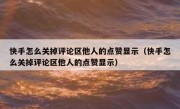 快手怎么关掉评论区他人的点赞显示（快手怎么关掉评论区他人的点赞显示）