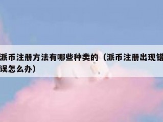 派币注册方法有哪些种类的（派币注册出现错误怎么办）