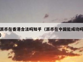 派币在香港合法吗知乎（派币在中国能成功吗）