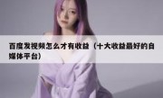 百度发视频怎么才有收益（十大收益最好的自媒体平台）