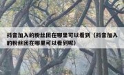 抖音加入的粉丝团在哪里可以看到（抖音加入的粉丝团在哪里可以看到呢）