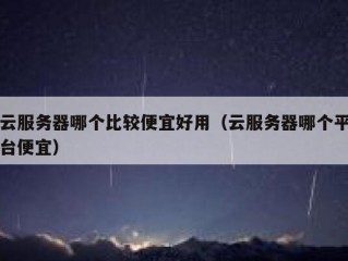 云服务器哪个比较便宜好用（云服务器哪个平台便宜）