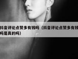 抖音评论点赞多有钱吗（抖音评论点赞多有钱吗是真的吗）