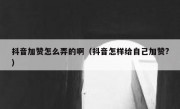 抖音加赞怎么弄的啊（抖音怎样给自己加赞?）