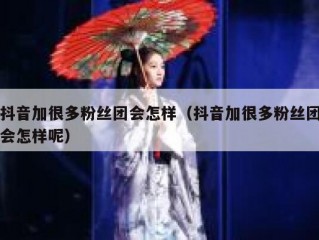 抖音加很多粉丝团会怎样（抖音加很多粉丝团会怎样呢）