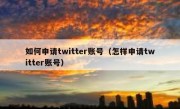 如何申请twitter账号（怎样申请twitter账号）