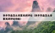 快手作品怎么设置关闭评论（快手作品怎么设置关闭评论功能）