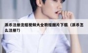 派币注册流程视频大全教程图片下载（派币怎么注册?）