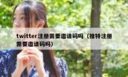 twitter注册需要邀请码吗（推特注册需要邀请码吗）