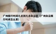 广州限行时间几点到几点白云区（广州白云限行时间怎么算）