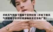 手机天气预报下载哪个软件好用（手机下载天气预报哪个软件好用准确而且还没有广告）