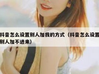 抖音怎么设置别人加我的方式（抖音怎么设置别人加不进来）